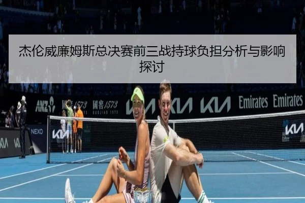 杰伦威廉姆斯总决赛前三战持球负担分析与影响探讨
